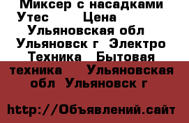 Миксер с насадками Утес-304 › Цена ­ 1 000 - Ульяновская обл., Ульяновск г. Электро-Техника » Бытовая техника   . Ульяновская обл.,Ульяновск г.